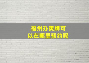 福州办黄牌可以在哪里预约呢