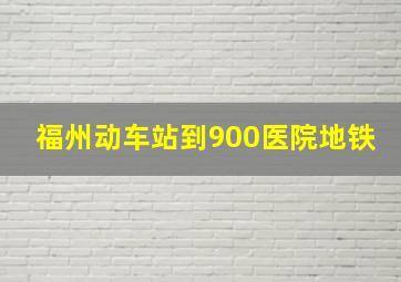 福州动车站到900医院地铁