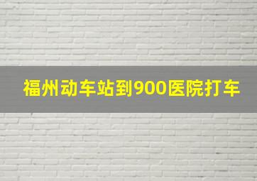 福州动车站到900医院打车