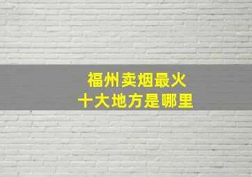 福州卖烟最火十大地方是哪里