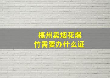 福州卖烟花爆竹需要办什么证