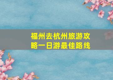 福州去杭州旅游攻略一日游最佳路线