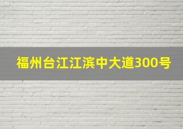 福州台江江滨中大道300号