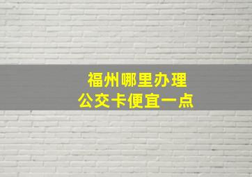 福州哪里办理公交卡便宜一点