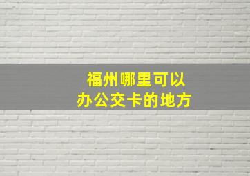 福州哪里可以办公交卡的地方