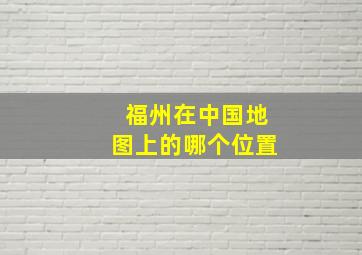 福州在中国地图上的哪个位置