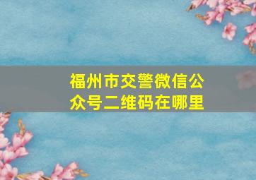 福州市交警微信公众号二维码在哪里