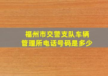 福州市交警支队车辆管理所电话号码是多少