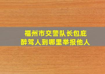 福州市交警队长包庇醉驾人到哪里举报他人