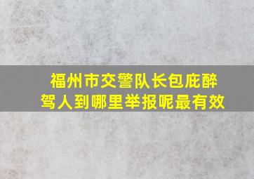 福州市交警队长包庇醉驾人到哪里举报呢最有效