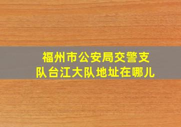 福州市公安局交警支队台江大队地址在哪儿