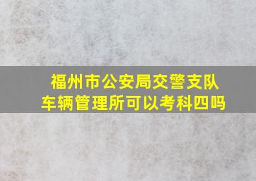 福州市公安局交警支队车辆管理所可以考科四吗