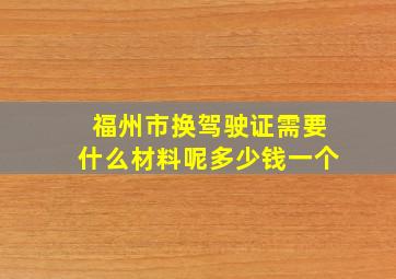 福州市换驾驶证需要什么材料呢多少钱一个