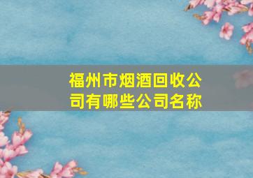 福州市烟酒回收公司有哪些公司名称