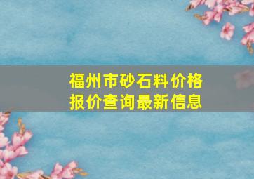 福州市砂石料价格报价查询最新信息