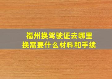 福州换驾驶证去哪里换需要什么材料和手续