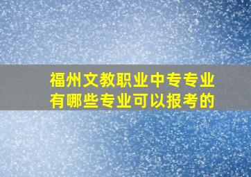 福州文教职业中专专业有哪些专业可以报考的