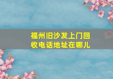 福州旧沙发上门回收电话地址在哪儿