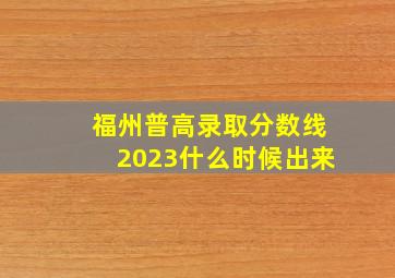 福州普高录取分数线2023什么时候出来