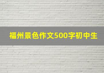 福州景色作文500字初中生