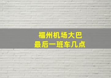 福州机场大巴最后一班车几点