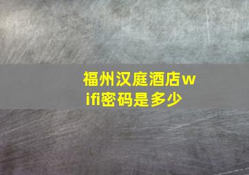 福州汉庭酒店wifi密码是多少