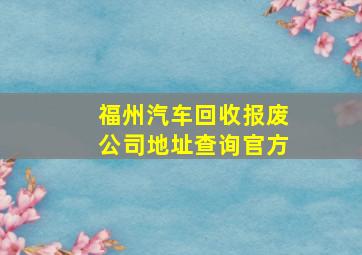 福州汽车回收报废公司地址查询官方