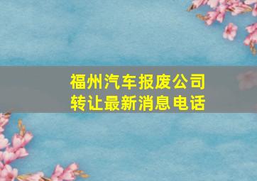 福州汽车报废公司转让最新消息电话