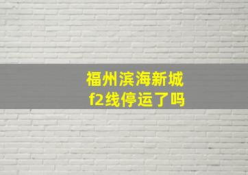 福州滨海新城f2线停运了吗