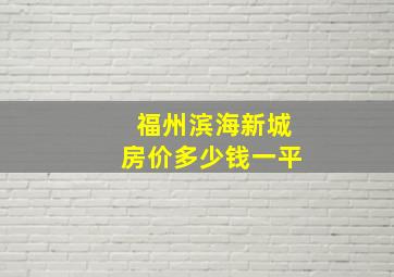 福州滨海新城房价多少钱一平