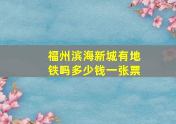 福州滨海新城有地铁吗多少钱一张票