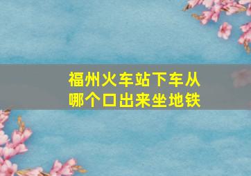 福州火车站下车从哪个口出来坐地铁