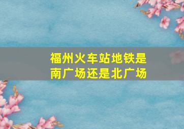 福州火车站地铁是南广场还是北广场