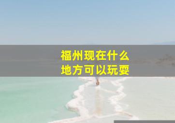 福州现在什么地方可以玩耍