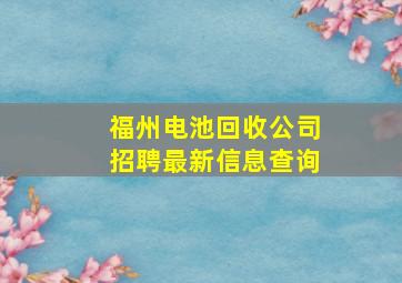 福州电池回收公司招聘最新信息查询