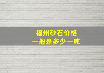 福州砂石价格一般是多少一吨