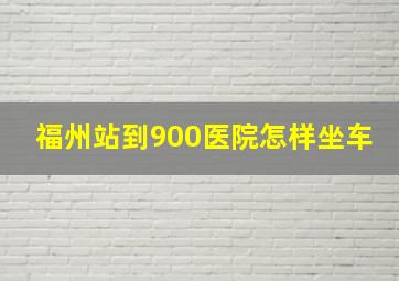 福州站到900医院怎样坐车