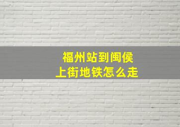 福州站到闽侯上街地铁怎么走