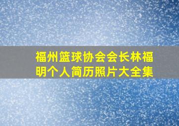 福州篮球协会会长林福明个人简历照片大全集