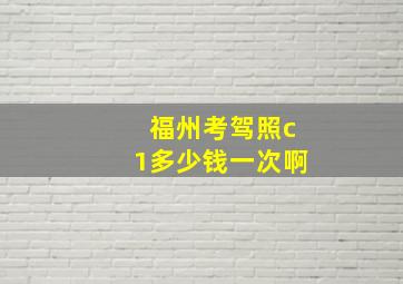 福州考驾照c1多少钱一次啊