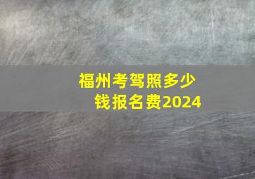 福州考驾照多少钱报名费2024