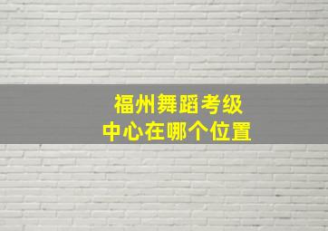 福州舞蹈考级中心在哪个位置