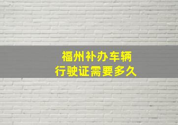 福州补办车辆行驶证需要多久