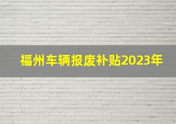 福州车辆报废补贴2023年