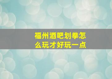 福州酒吧划拳怎么玩才好玩一点