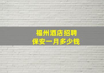 福州酒店招聘保安一月多少钱