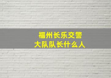 福州长乐交警大队队长什么人