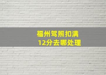 福州驾照扣满12分去哪处理