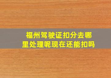 福州驾驶证扣分去哪里处理呢现在还能扣吗