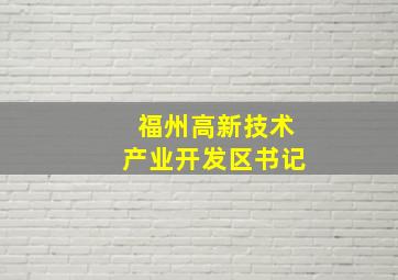 福州高新技术产业开发区书记